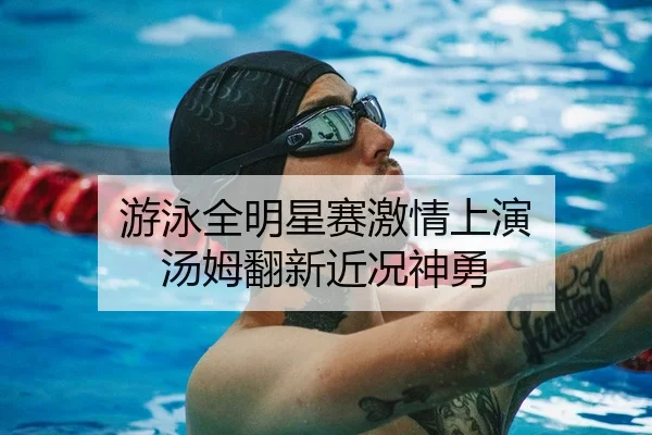游泳全明星赛激情上演 汤姆翻新近况神勇 | jiuyou-app